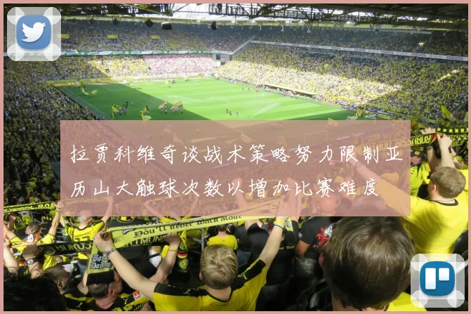 拉贾科维奇谈战术策略努力限制亚历山大触球次数以增加比赛难度