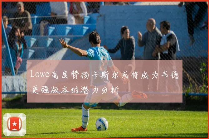 Lowe高度赞扬卡斯尔或将成为韦德更强版本的潜力分析