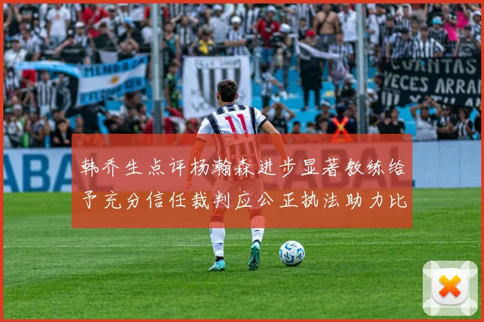 韩乔生点评杨瀚森进步显著教练给予充分信任裁判应公正执法助力比赛发展