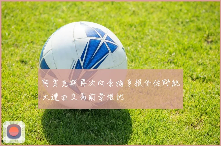 阿贾克斯再次向奈梅亨报价佐野航大遭拒交易前景堪忧