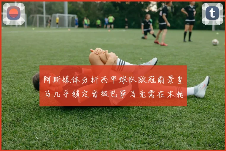 阿斯媒体分析西甲球队欧冠前景皇马几乎锁定晋级巴萨马竞需在末轮全胜