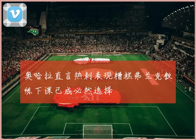 奥哈拉直言热刺表现糟糕弗兰克教练下课已成必然选择