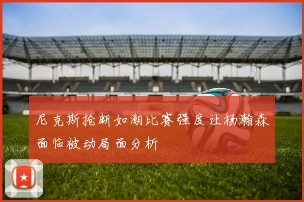 尼克斯抢断如潮比赛强度让杨瀚森面临被动局面分析