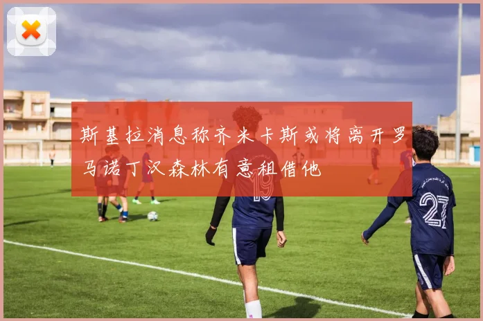 斯基拉消息称齐米卡斯或将离开罗马诺丁汉森林有意租借他