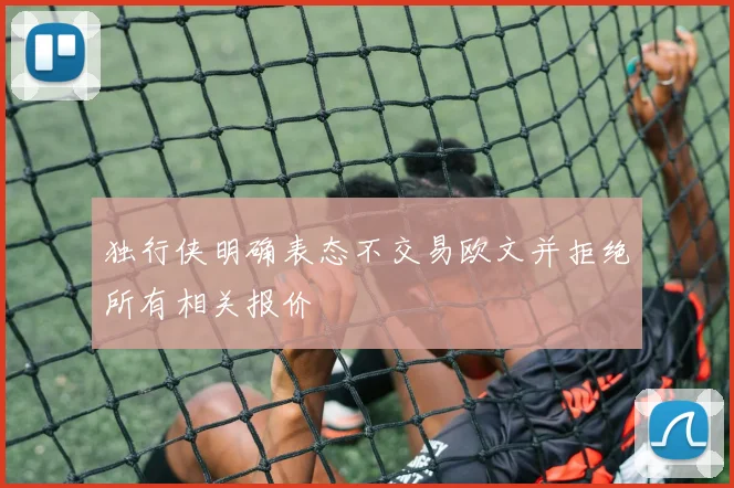 独行侠明确表态不交易欧文并拒绝所有相关报价