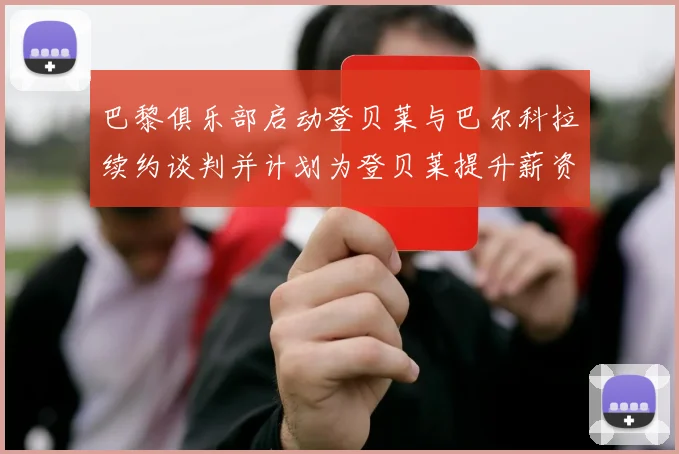 巴黎俱乐部启动登贝莱与巴尔科拉续约谈判并计划为登贝莱提升薪资待遇